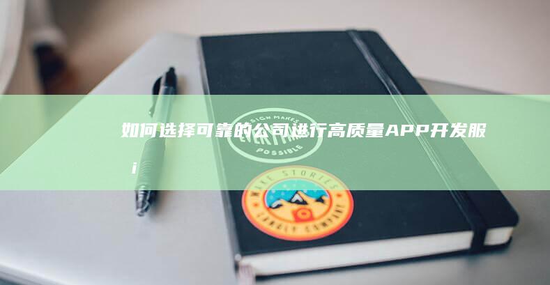 如何选择可靠的公司进行高质量APP开发服务